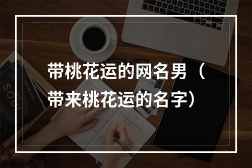 带桃花运的网名男（带来桃花运的名字）