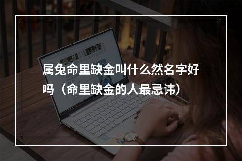 属兔命里缺金叫什么然名字好吗（命里缺金的人最忌讳）