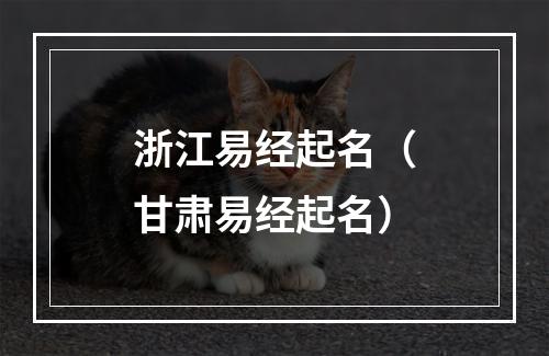 浙江易经起名（甘肃易经起名）