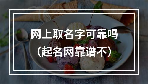 网上取名字可靠吗（起名网靠谱不）