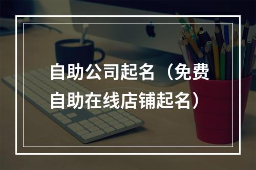 自助公司起名（免费自助在线店铺起名）