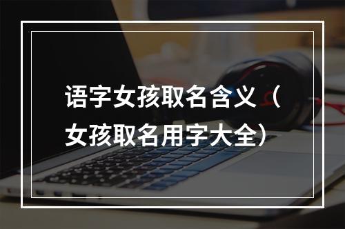 语字女孩取名含义（女孩取名用字大全）