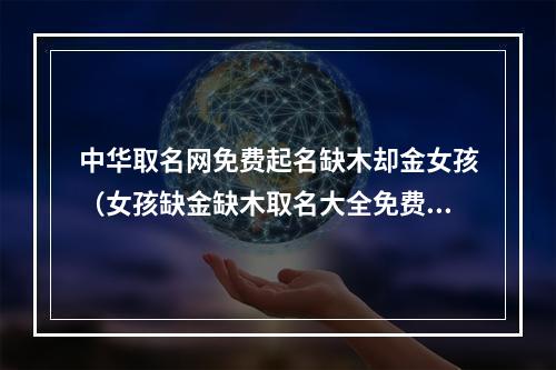 中华取名网免费起名缺木却金女孩（女孩缺金缺木取名大全免费）