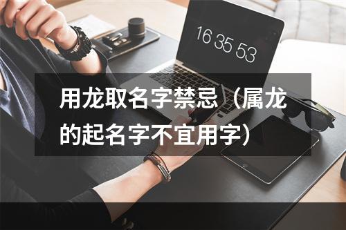 用龙取名字禁忌（属龙的起名字不宜用字）
