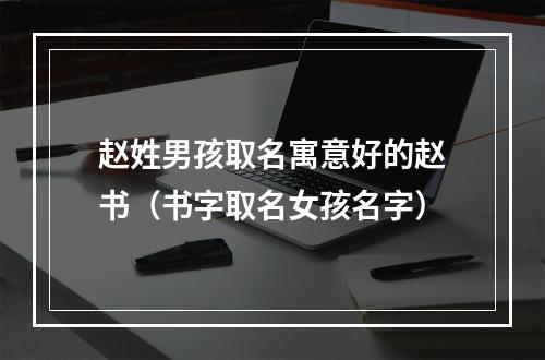 赵姓男孩取名寓意好的赵书（书字取名女孩名字）