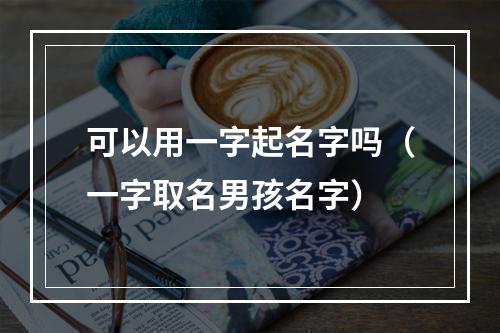 可以用一字起名字吗（一字取名男孩名字）