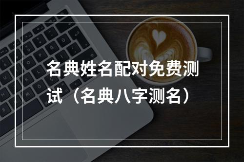 名典姓名配对免费测试（名典八字测名）