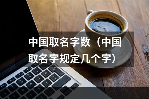 中国取名字数（中国取名字规定几个字）
