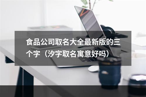食品公司取名大全最新版的三个字（汐字取名寓意好吗）