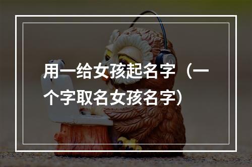 用一给女孩起名字（一个字取名女孩名字）