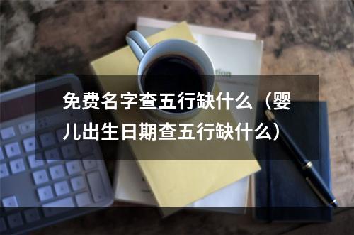 免费名字查五行缺什么（婴儿出生日期查五行缺什么）