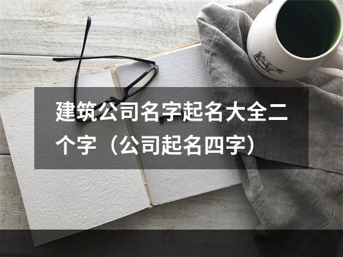 建筑公司名字起名大全二个字（公司起名四字）