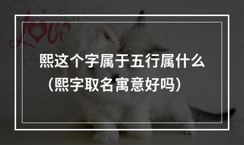 熙这个字属于五行属什么（熙字取名寓意好吗）