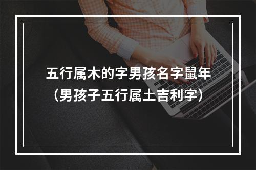 五行属木的字男孩名字鼠年（男孩子五行属土吉利字）