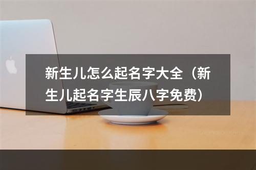 新生儿怎么起名字大全（新生儿起名字生辰八字免费）
