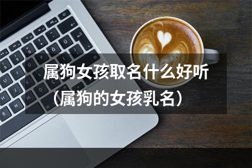 属狗女孩取名什么好听（属狗的女孩乳名）