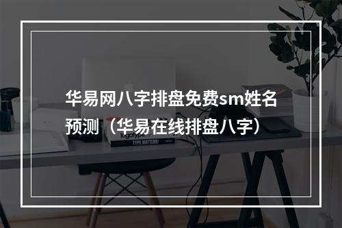 华易网八字排盘免费sm姓名预测（华易在线排盘八字）