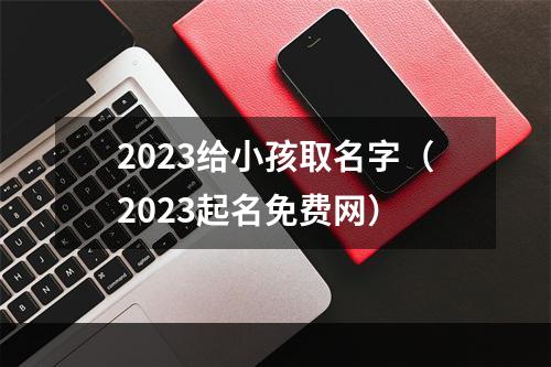 2023给小孩取名字（2023起名免费网）
