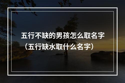 五行不缺的男孩怎么取名字（五行缺水取什么名字）