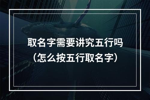 取名字需要讲究五行吗（怎么按五行取名字）