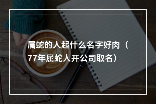 属蛇的人起什么名字好肉（77年属蛇人开公司取名）