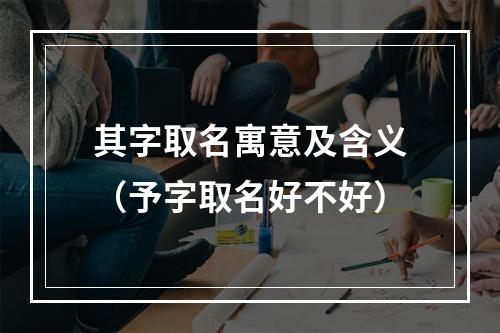 其字取名寓意及含义（予字取名好不好）