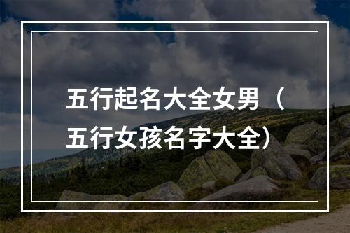 五行起名大全女男（五行女孩名字大全）