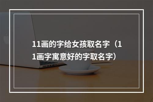 11画的字给女孩取名字（11画字寓意好的字取名字）