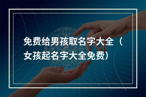 免费给男孩取名字大全（女孩起名字大全免费）