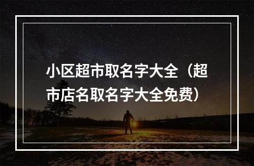 小区超市取名字大全（超市店名取名字大全免费）