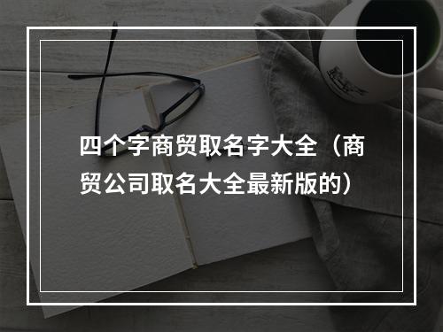 四个字商贸取名字大全（商贸公司取名大全最新版的）