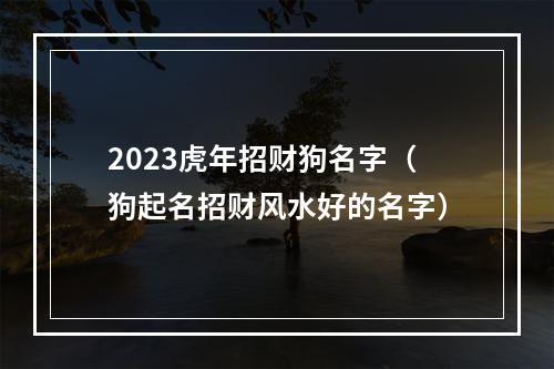 2023虎年招财狗名字（狗起名招财风水好的名字）