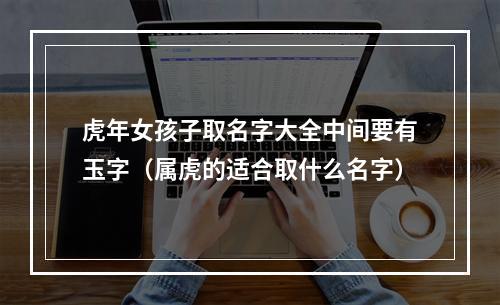 虎年女孩子取名字大全中间要有玉字（属虎的适合取什么名字）