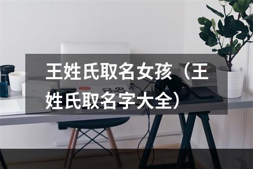王姓氏取名女孩（王姓氏取名字大全）