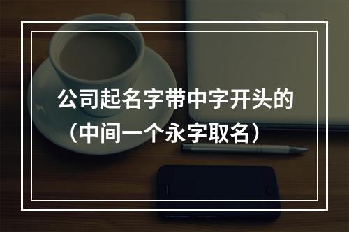 公司起名字带中字开头的（中间一个永字取名）