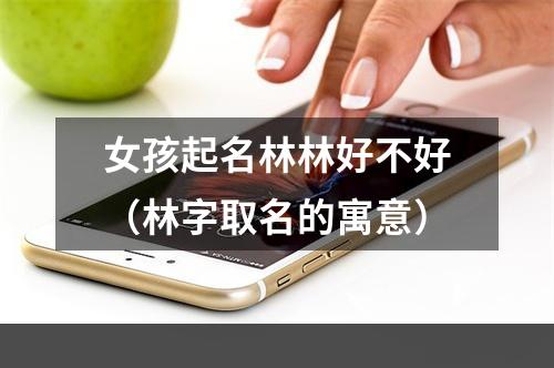 女孩起名林林好不好（林字取名的寓意）