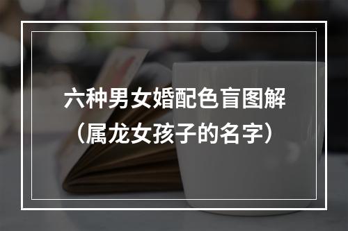 六种男女婚配色盲图解（属龙女孩子的名字）