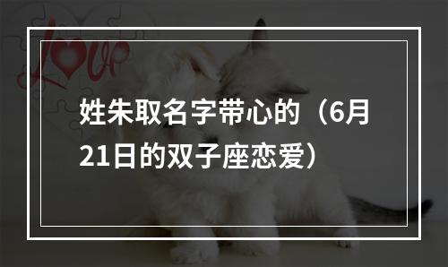 姓朱取名字带心的（6月21日的双子座恋爱）