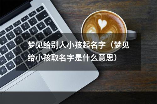 梦见给别人小孩起名字（梦见给小孩取名字是什么意思）