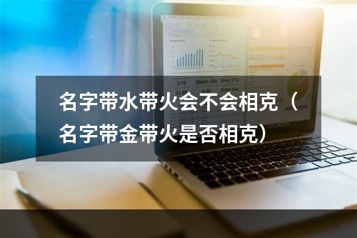 名字带水带火会不会相克（名字带金带火是否相克）