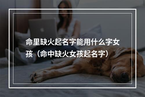 命里缺火起名字能用什么字女孩（命中缺火女孩起名字）