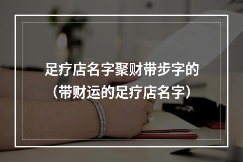 足疗店名字聚财带步字的（带财运的足疗店名字）