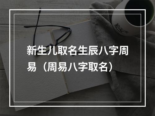新生儿取名生辰八字周易（周易八字取名）