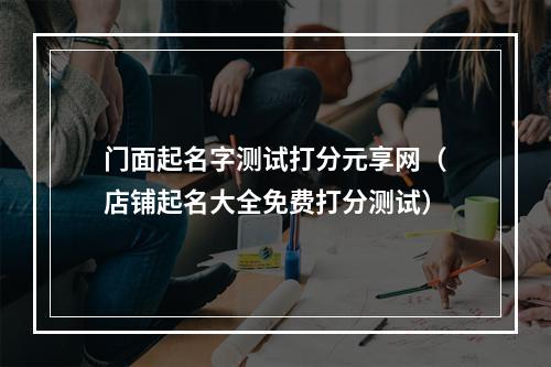 门面起名字测试打分元享网（店铺起名大全免费打分测试）