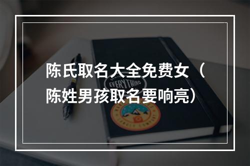 陈氏取名大全免费女（陈姓男孩取名要响亮）