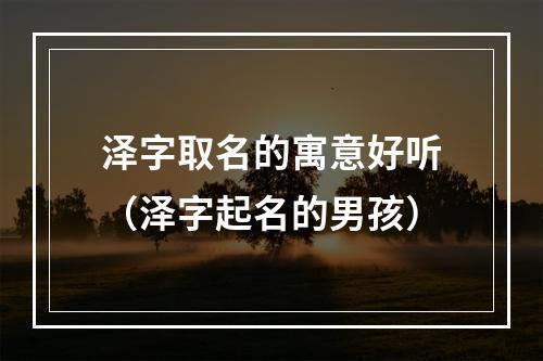 泽字取名的寓意好听（泽字起名的男孩）