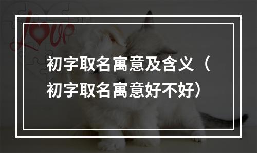 初字取名寓意及含义（初字取名寓意好不好）