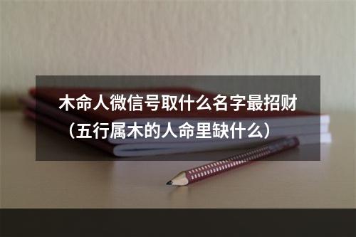 木命人微信号取什么名字最招财（五行属木的人命里缺什么）