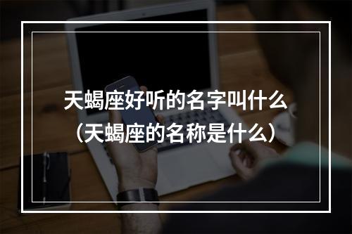 天蝎座好听的名字叫什么（天蝎座的名称是什么）