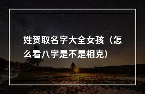 姓贺取名字大全女孩（怎么看八字是不是相克）